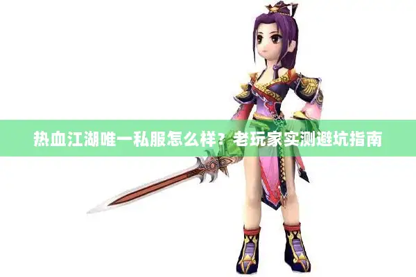 热血江湖唯一私服怎么样？老玩家实测避坑指南