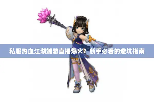 私服热血江湖端游直播爆火？新手必看的避坑指南