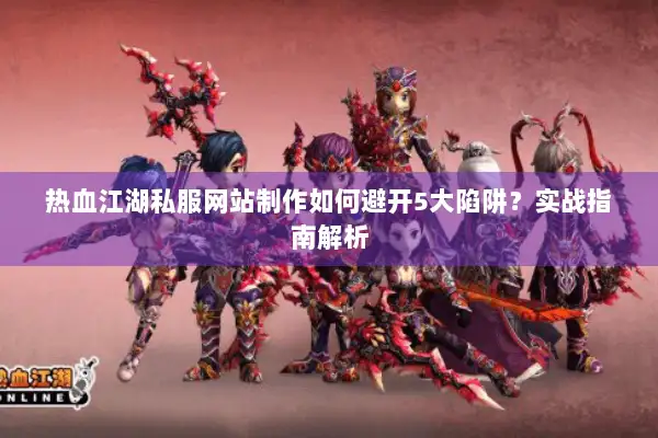 热血江湖私服网站制作如何避开5大陷阱？实战指南解析