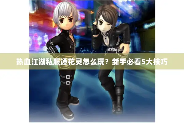 热血江湖私服谭花灵怎么玩?新手必看5大技巧 热血江湖私服谭花灵怎么玩?新手必看5大技巧