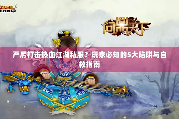 严厉打击热血江湖私服？玩家必知的5大陷阱与自救指南