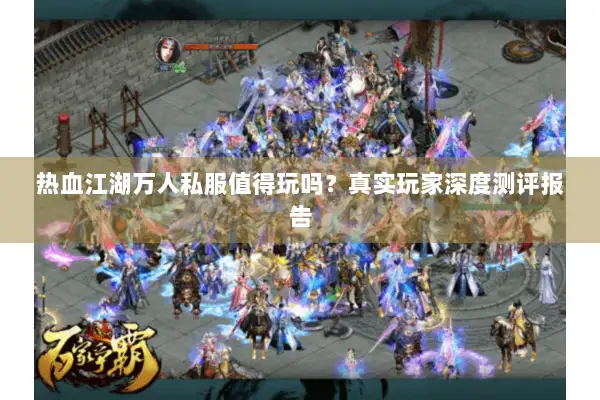 热血江湖万人私服值得玩吗?真实玩家深度测评报告 热血江湖万人私服值得玩吗?真实玩家深度测评报告