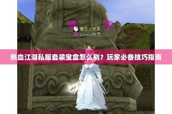 热血江湖私服套装宝盒怎么刷?玩家必备技巧指南 热血江湖私服套装宝盒怎么刷?玩家必备技巧指南