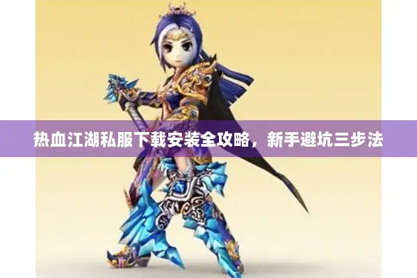 热血江湖私服下载安装全攻略，新手避坑三步法