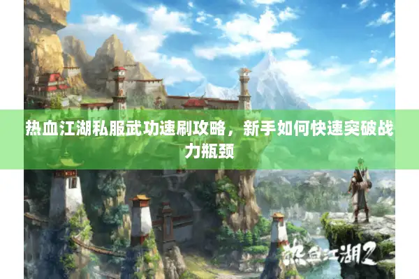 热血江湖私服武功速刷攻略，新手如何快速突破战力瓶颈