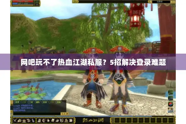 网吧玩不了热血江湖私服?5招解决登录难题 网吧玩不了热血江湖私服?5招解决登录难题