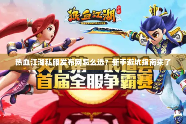 热血江湖私服发布网怎么选？新手避坑指南来了