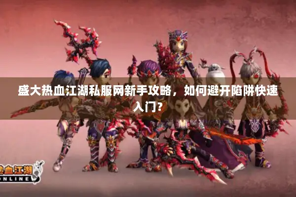 盛大热血江湖私服网新手攻略，如何避开陷阱快速入门？