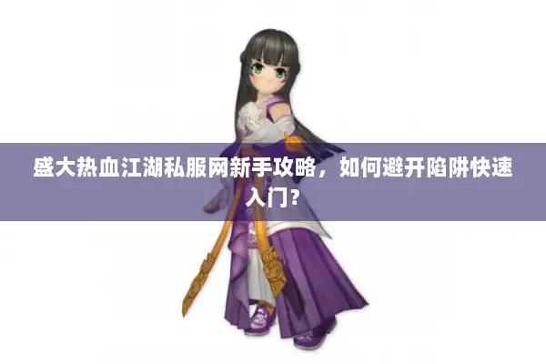 盛大热血江湖私服网新手攻略，如何避开陷阱快速入门？
