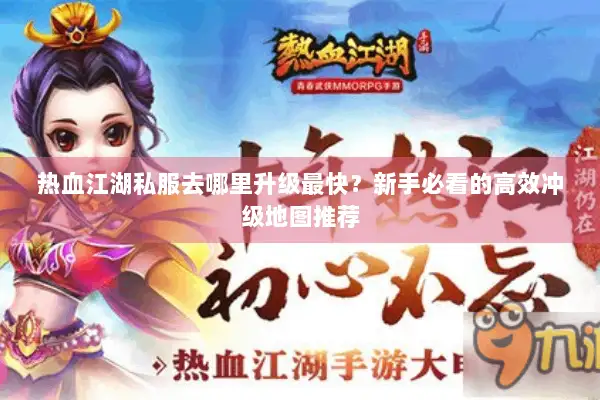 热血江湖私服去哪里升级最快？新手必看的高效冲级地图推荐