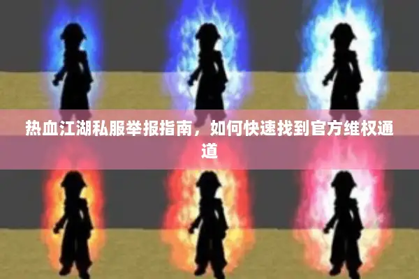热血江湖私服举报指南,如何快速找到官方维权通道 热血江湖私服举报指南,如何快速找到官方维权通道