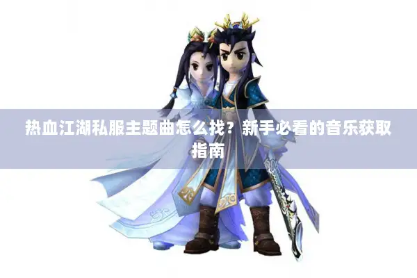 热血江湖私服主题曲怎么找？新手必看的音乐获取指南
