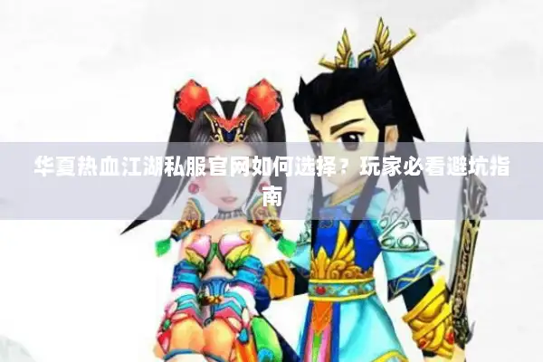 华夏热血江湖私服官网如何选择？玩家必看避坑指南