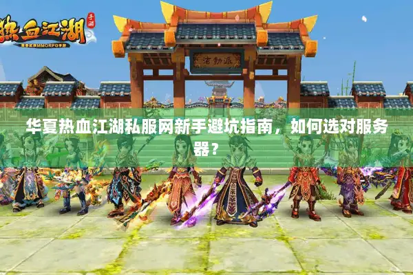 华夏热血江湖私服网新手避坑指南，如何选对服务器？