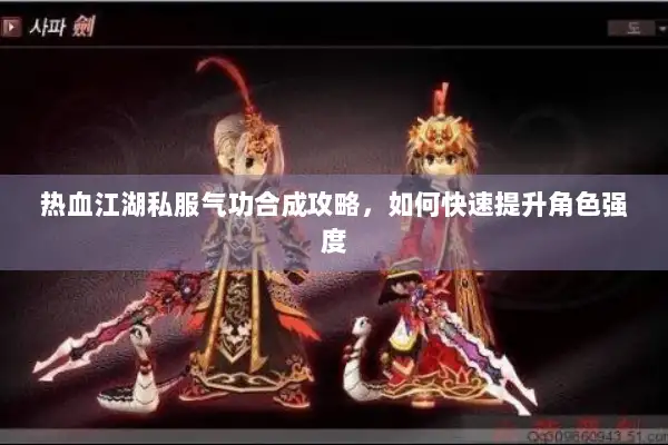 热血江湖私服气功合成攻略，如何快速提升角色强度