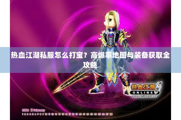 热血江湖私服怎么打宝？高爆率地图与装备获取全攻略