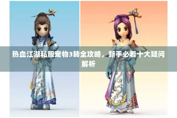 热血江湖私服宠物3转全攻略，新手必看十大疑问解析