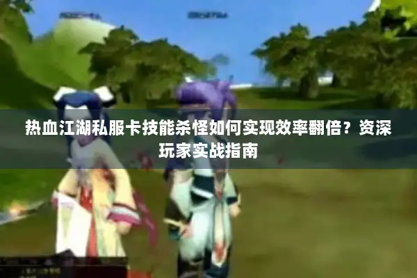 热血江湖私服卡技能杀怪如何实现效率翻倍？资深玩家实战指南