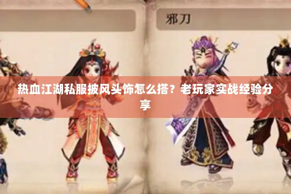 热血江湖私服披风头饰怎么搭？老玩家实战经验分享