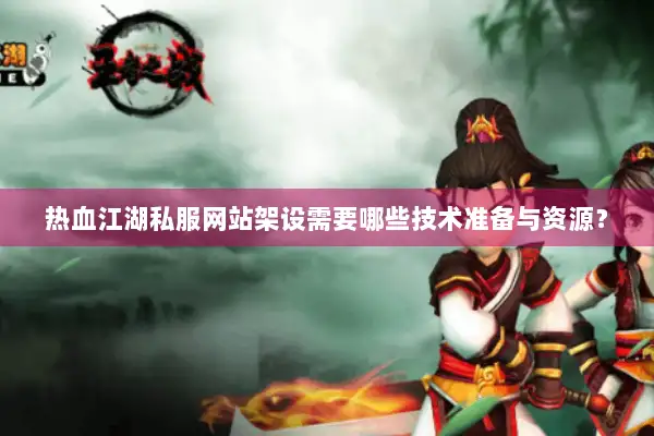 热血江湖私服网站架设需要哪些技术准备与资源? 热血江湖私服网站架设需要哪些技术准备与资源?
