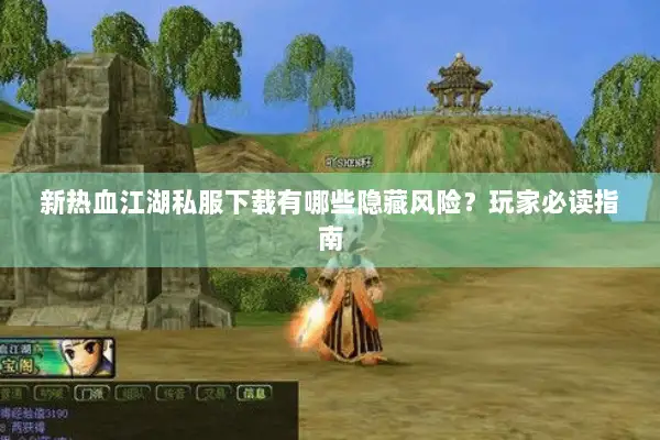 新热血江湖私服下载有哪些隐藏风险？玩家必读指南