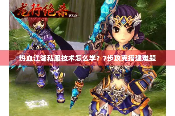 热血江湖私服技术怎么学?7步攻克搭建难题 热血江湖私服技术怎么学?7步攻克搭建难题
