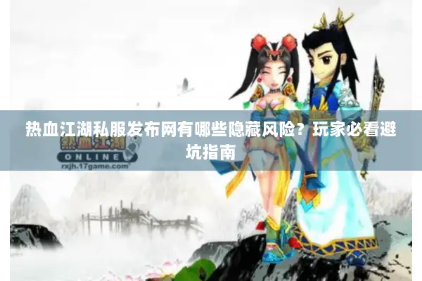 热血江湖私服发布网有哪些隐藏风险？玩家必看避坑指南