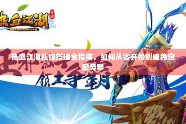 热血江湖私服搭建全指南,如何从零开始创建稳定服务器 热血江湖私服搭建全指南,如何从零开始创建稳定服务器