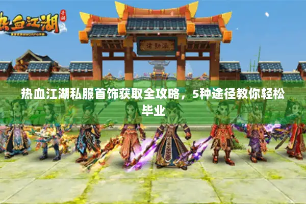 热血江湖私服首饰获取全攻略，5种途径教你轻松毕业