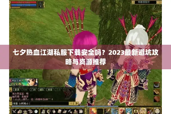 七夕热血江湖私服下载安全吗？2023最新避坑攻略与资源推荐