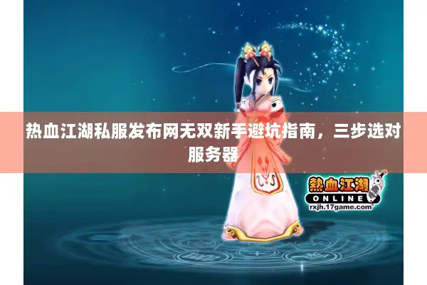 热血江湖私服发布网无双新手避坑指南，三步选对服务器