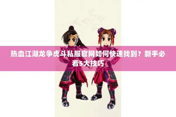 热血江湖龙争虎斗私服官网如何快速找到？新手必看5大技巧