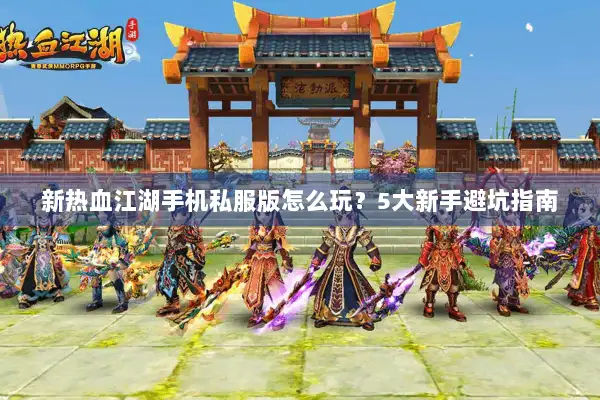 新热血江湖手机私服版怎么玩？5大新手避坑指南