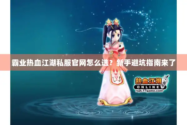 霸业热血江湖私服官网怎么选？新手避坑指南来了