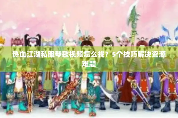 热血江湖私服琴歌视频怎么找?5个技巧解决资源难题 热血江湖私服琴歌视频怎么找?5个技巧解决资源难题