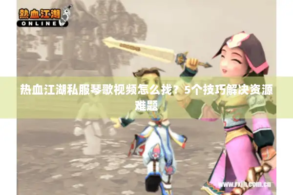 热血江湖私服琴歌视频怎么找?5个技巧解决资源难题 热血江湖私服琴歌视频怎么找?5个技巧解决资源难题