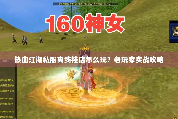 热血江湖私服离线挂店怎么玩?老玩家实战攻略 热血江湖私服离线挂店怎么玩?老玩家实战攻略