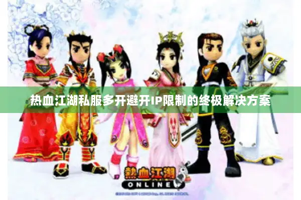 热血江湖私服多开避开IP限制的终极解决方案 热血江湖私服多开避开IP限制的终极解决方案