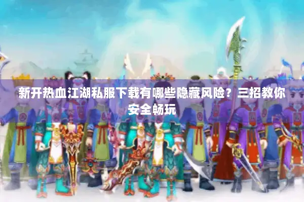 新开热血江湖私服下载有哪些隐藏风险?三招教你安全畅玩 新开热血江湖私服下载有哪些隐藏风险?三招教你安全畅玩