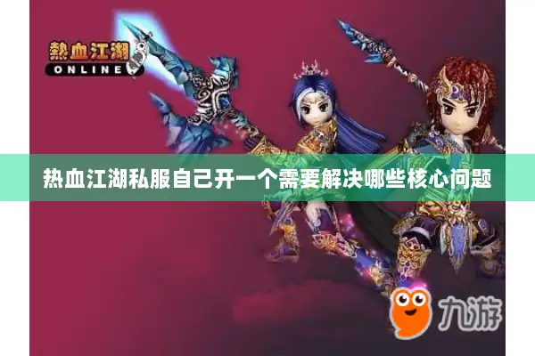 热血江湖私服自己开一个需要解决哪些核心问题