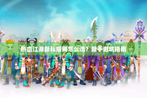 热血江湖新私服网怎么选？新手避坑指南
