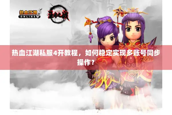 热血江湖私服4开教程，如何稳定实现多账号同步操作？
