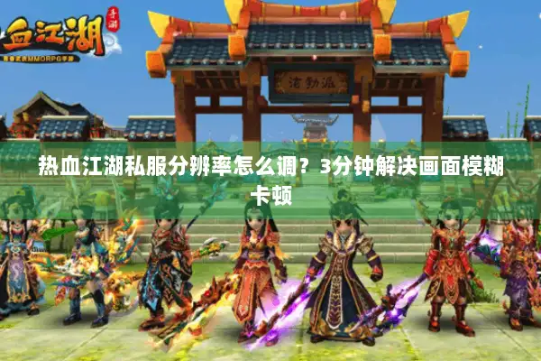 热血江湖私服分辨率怎么调？3分钟解决画面模糊卡顿