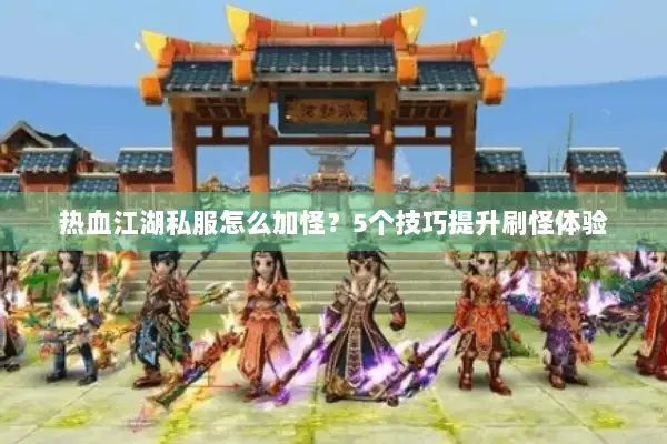 热血江湖私服怎么加怪?5个技巧提升刷怪体验 热血江湖私服怎么加怪?5个技巧提升刷怪体验