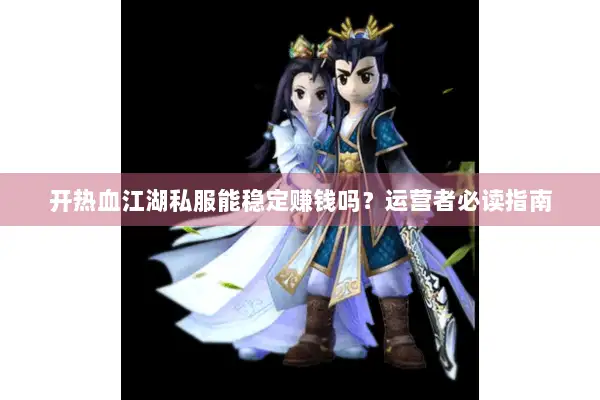 开热血江湖私服能稳定赚钱吗？运营者必读指南