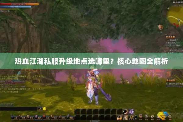 热血江湖私服升级地点选哪里?核心地图全解析 热血江湖私服升级地点选哪里?核心地图全解析