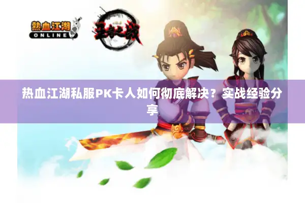 热血江湖私服PK卡人如何彻底解决？实战经验分享