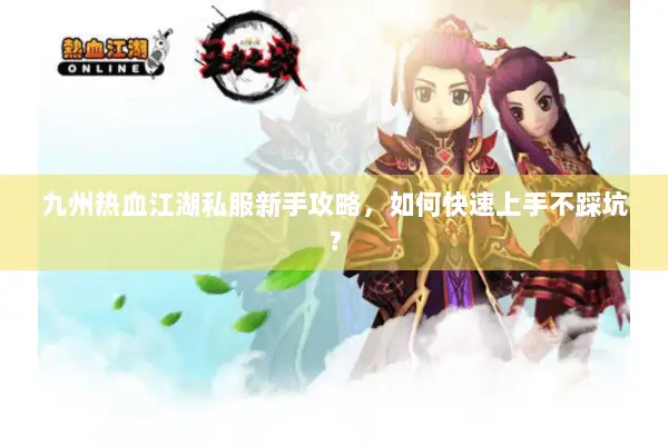 九州热血江湖私服新手攻略，如何快速上手不踩坑？