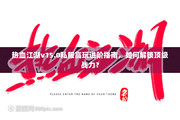 热血江湖v15.0私服高玩进阶指南，如何解锁顶级战力？