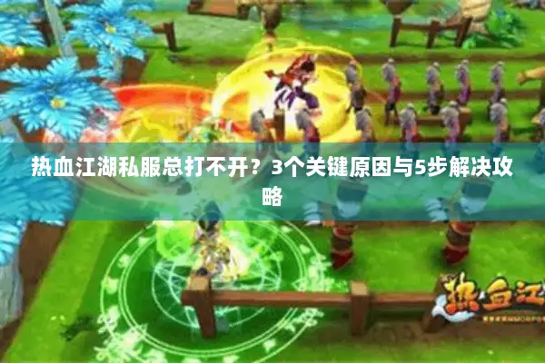 热血江湖私服总打不开？3个关键原因与5步解决攻略
